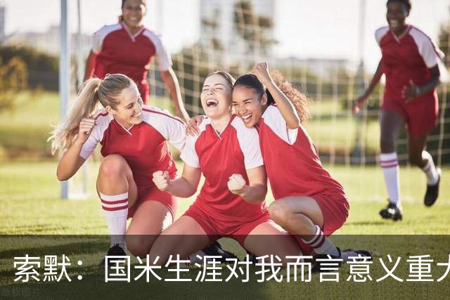 索默：国米生涯对我而言意义重大 齐沃懂得以轻松心态应对挑战